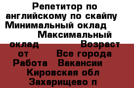 Репетитор по английскому по скайпу › Минимальный оклад ­ 25 000 › Максимальный оклад ­ 45 000 › Возраст от ­ 18 - Все города Работа » Вакансии   . Кировская обл.,Захарищево п.